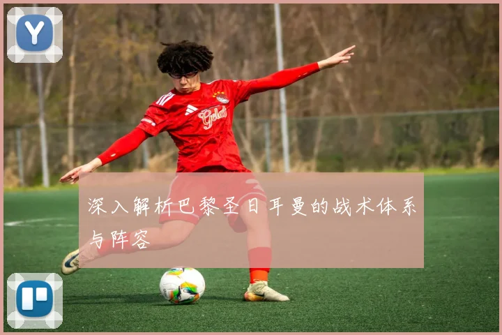 深入解析巴黎圣日耳曼的战术体系与阵容