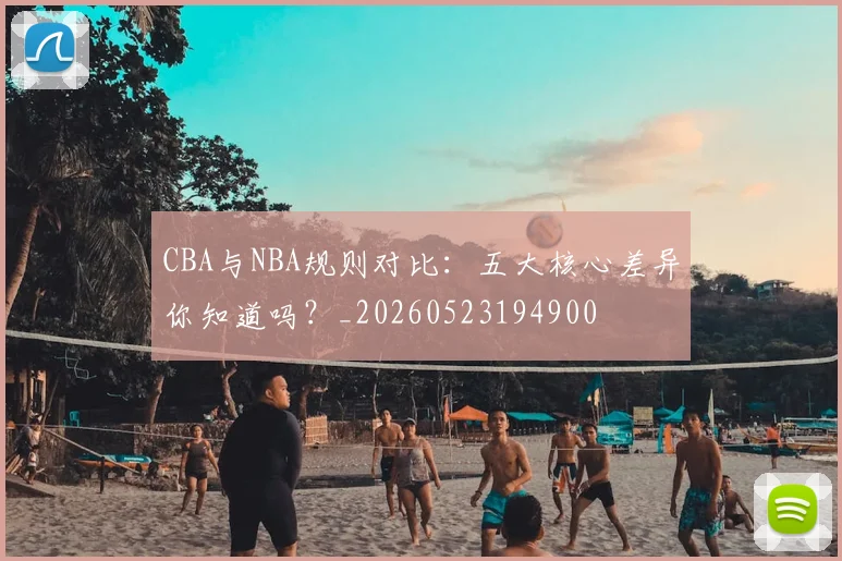 CBA与NBA规则对比:五大核心差异你知道吗?_20260523194900