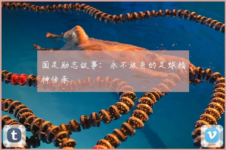 国足励志故事:永不放弃的足球精神传承