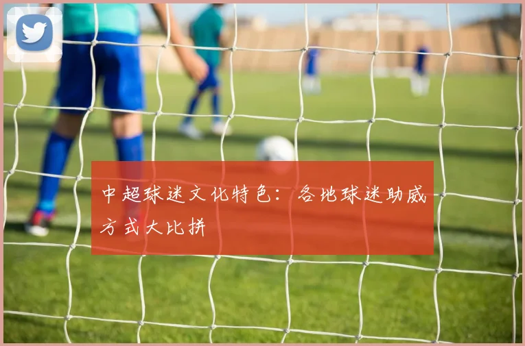 中超球迷文化特色:各地球迷助威方式大比拼