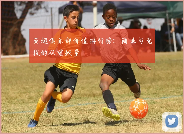 英超俱乐部价值排行榜：商业与竞技的双重较量