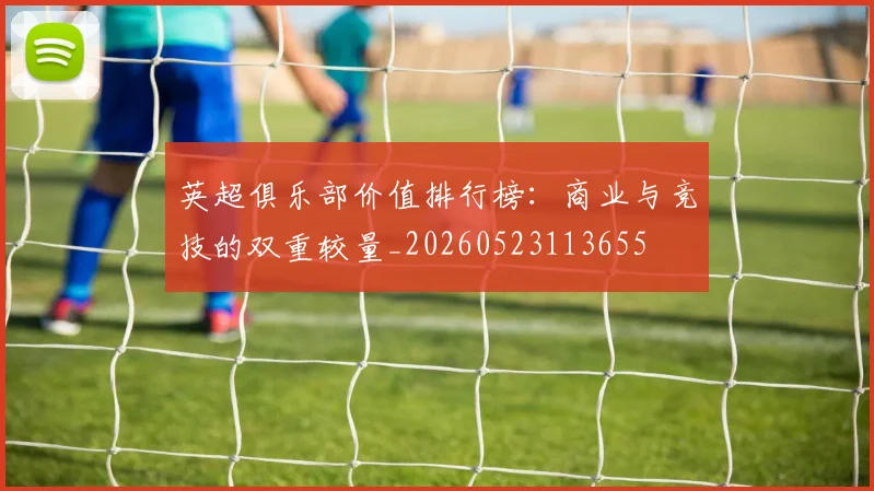 英超俱乐部价值排行榜：商业与竞技的双重较量_20260523113655