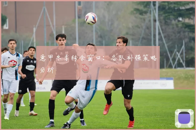 意甲冬季转会窗口:各队补强策略分析