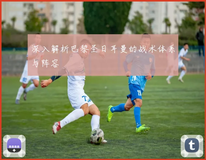 深入解析巴黎圣日耳曼的战术体系与阵容
