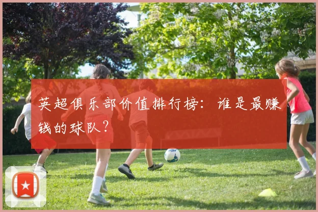 英超俱乐部价值排行榜：谁是最赚钱的球队？
