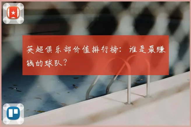 英超俱乐部价值排行榜:谁是最赚钱的球队?