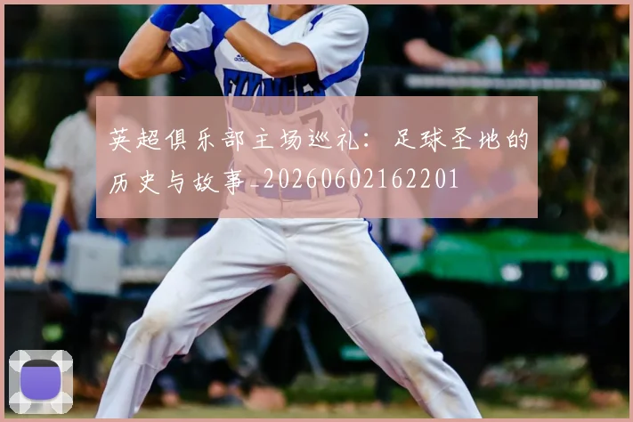 英超俱乐部主场巡礼:足球圣地的历史与故事_20260602162201