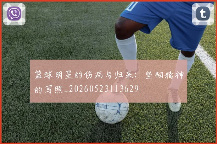 篮球明星的伤病与归来:坚韧精神的写照_20260523113629
