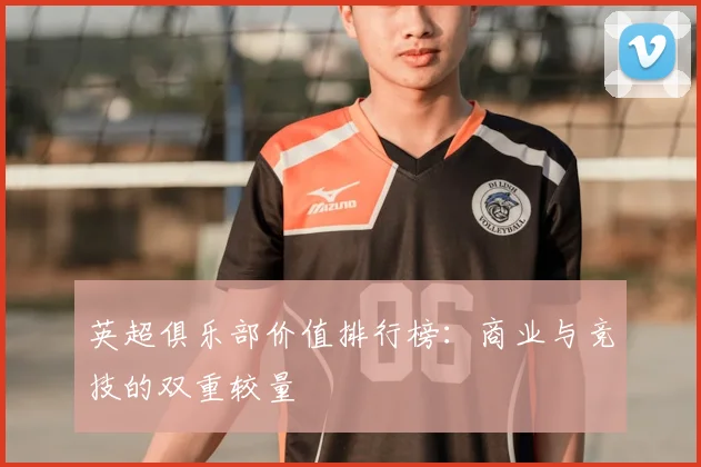 英超俱乐部价值排行榜:商业与竞技的双重较量