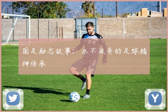 国足励志故事：永不放弃的足球精神传承