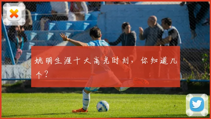 姚明生涯十大高光时刻,你知道几个?