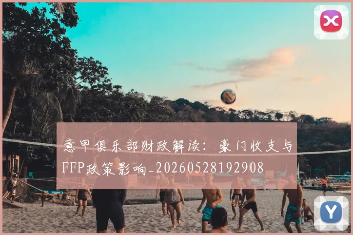 意甲俱乐部财政解读:豪门收支与FFP政策影响_20260528192908