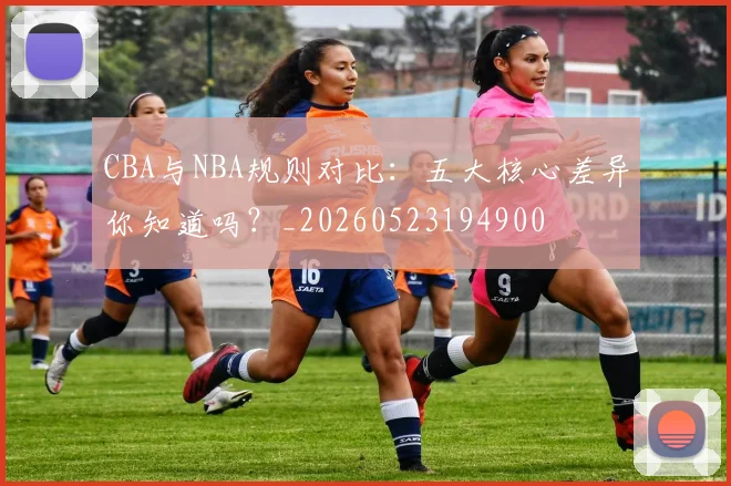 CBA与NBA规则对比：五大核心差异你知道吗？_20260523194900