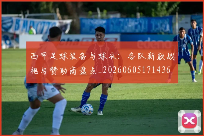 西甲足球装备与球衣：各队新款战袍与赞助商盘点_20260605171436