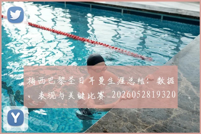 梅西巴黎圣日耳曼生涯总结：数据、表现与关键比赛_20260528193207