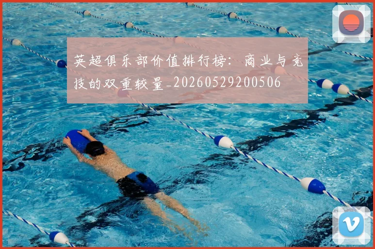 英超俱乐部价值排行榜:商业与竞技的双重较量_20260529200506