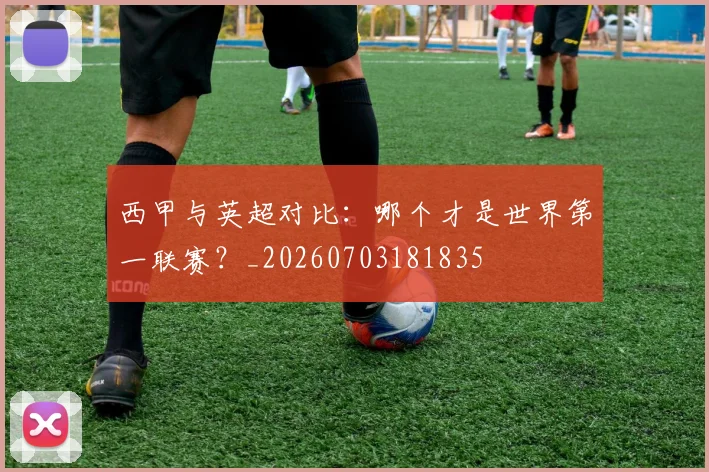 西甲与英超对比:哪个才是世界第一联赛?_20260703181835