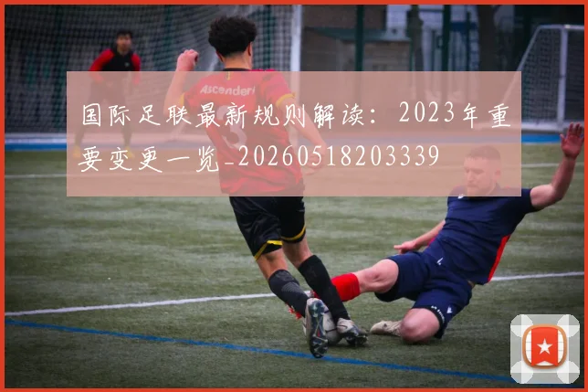 国际足联最新规则解读:2023年重要变更一览_20260518203339