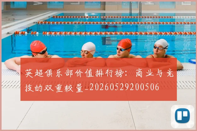 英超俱乐部价值排行榜：商业与竞技的双重较量_20260529200506