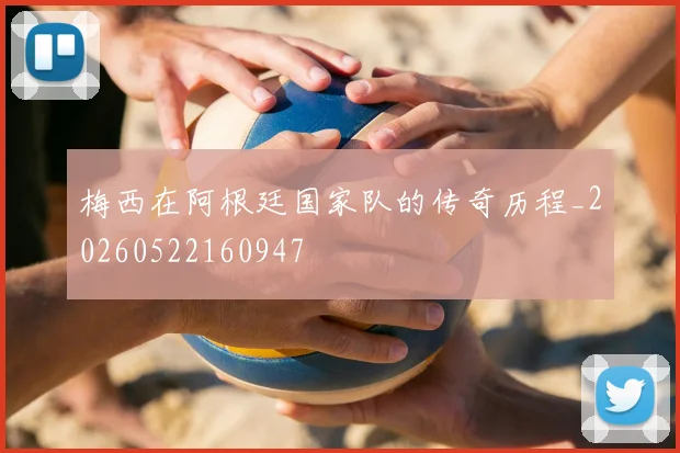梅西在阿根廷国家队的传奇历程_20260522160947